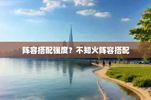 阵容搭配强度？不知火阵容搭配