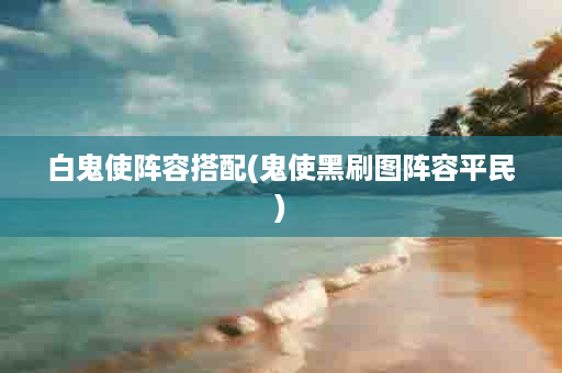 白鬼使阵容搭配(鬼使黑刷图阵容平民)