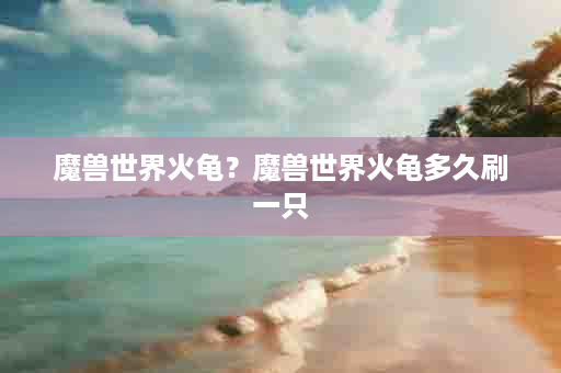 魔兽世界火龟？魔兽世界火龟多久刷一只