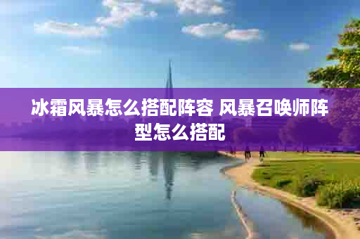 冰霜风暴怎么搭配阵容 风暴召唤师阵型怎么搭配