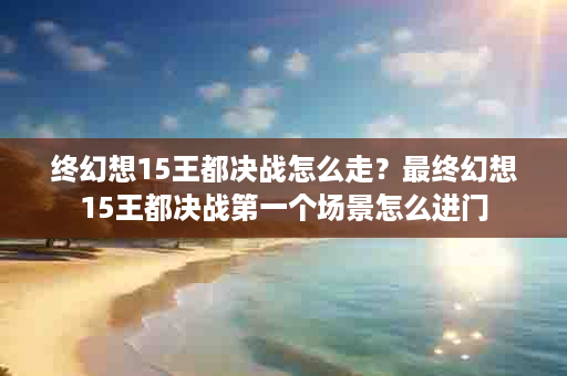 终幻想15王都决战怎么走？最终幻想15王都决战第一个场景怎么进门