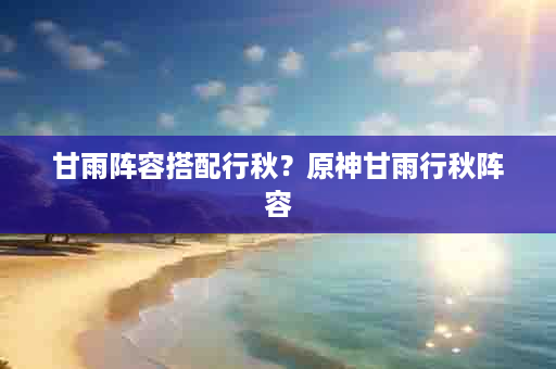 甘雨阵容搭配行秋？原神甘雨行秋阵容