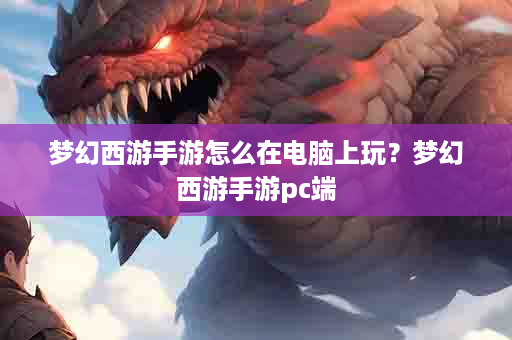梦幻西游手游怎么在电脑上玩？梦幻西游手游pc端