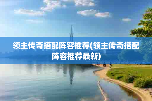 领主传奇搭配阵容推荐(领主传奇搭配阵容推荐最新)