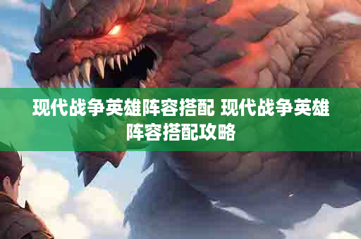 现代战争英雄阵容搭配 现代战争英雄阵容搭配攻略