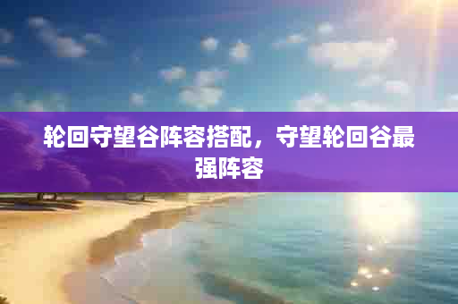 轮回守望谷阵容搭配，守望轮回谷最强阵容