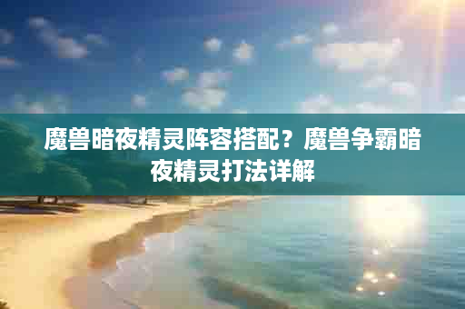 魔兽暗夜精灵阵容搭配？魔兽争霸暗夜精灵打法详解