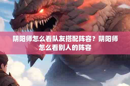 阴阳师怎么看队友搭配阵容？阴阳师怎么看别人的阵容