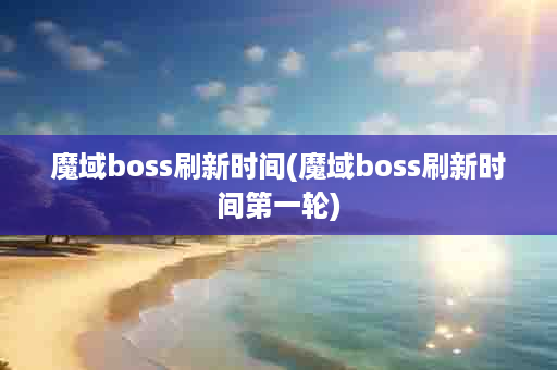 魔域boss刷新时间(魔域boss刷新时间第一轮)