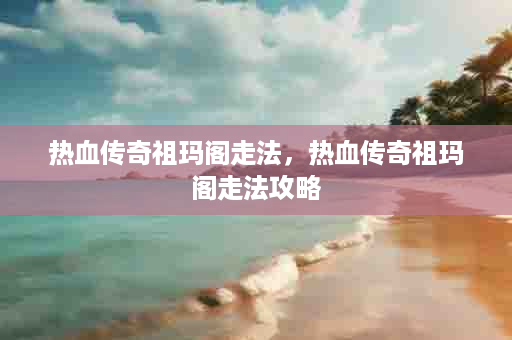热血传奇祖玛阁走法，热血传奇祖玛阁走法攻略
