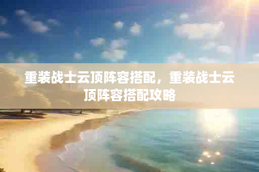 重装战士云顶阵容搭配，重装战士云顶阵容搭配攻略