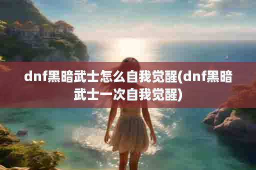 dnf黑暗武士怎么自我觉醒(dnf黑暗武士一次自我觉醒)