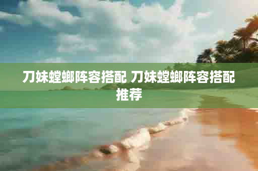 刀妹螳螂阵容搭配 刀妹螳螂阵容搭配推荐