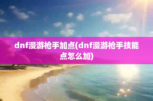 dnf漫游枪手加点(dnf漫游枪手技能点怎么加)