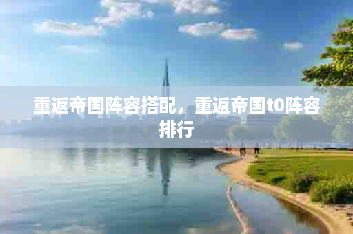 重返帝国阵容搭配，重返帝国t0阵容排行