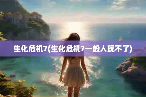 生化危机7(生化危机7一般人玩不了)