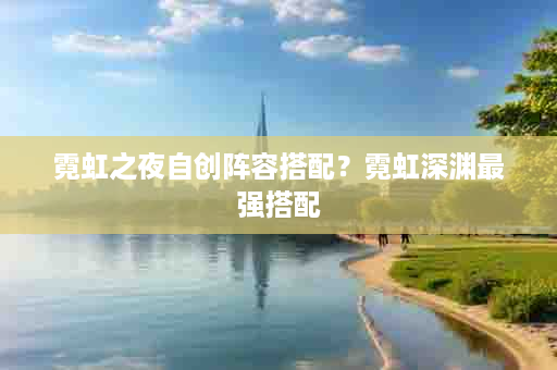 霓虹之夜自创阵容搭配？霓虹深渊最强搭配