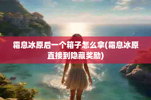 霜息冰原后一个箱子怎么拿(霜息冰原直接到隐藏奖励)