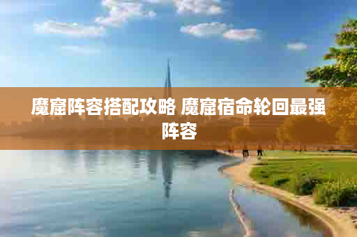 魔窟阵容搭配攻略 魔窟宿命轮回最强阵容