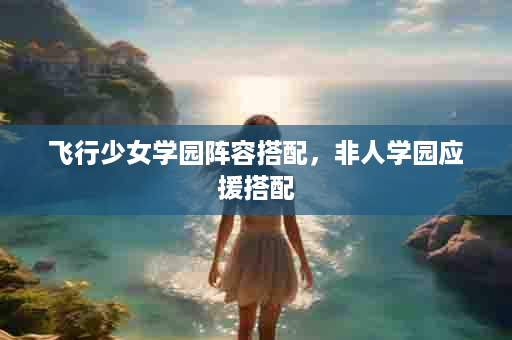 飞行少女学园阵容搭配，非人学园应援搭配