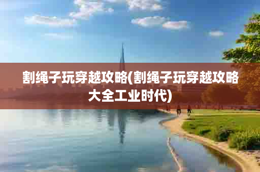 割绳子玩穿越攻略(割绳子玩穿越攻略大全工业时代)