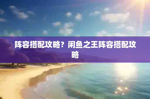 阵容搭配攻略？闲鱼之王阵容搭配攻略