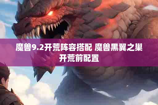 魔兽9.2开荒阵容搭配 魔兽黑翼之巢开荒前配置
