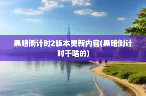 黑暗倒计时2版本更新内容(黑暗倒计时干啥的)