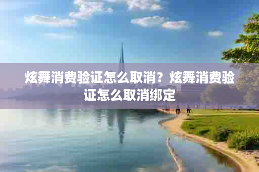 炫舞消费验证怎么取消？炫舞消费验证怎么取消绑定