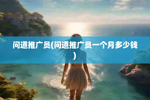 问道推广员(问道推广员一个月多少钱)