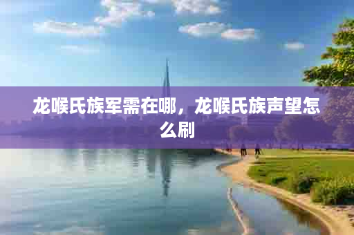 龙喉氏族军需在哪，龙喉氏族声望怎么刷