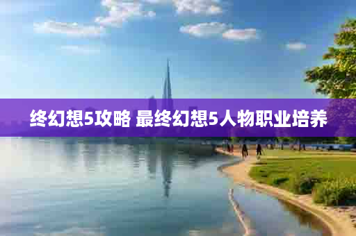 终幻想5攻略 最终幻想5人物职业培养