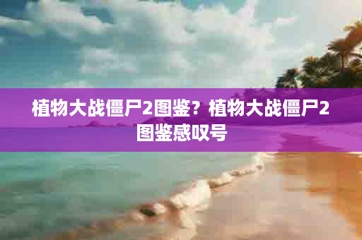 植物大战僵尸2图鉴？植物大战僵尸2图鉴感叹号