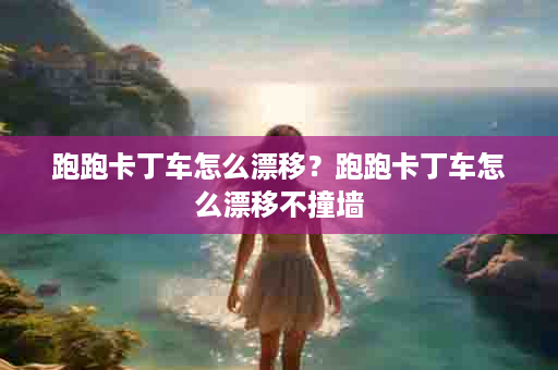 跑跑卡丁车怎么漂移？跑跑卡丁车怎么漂移不撞墙