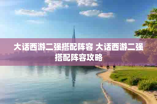 大话西游二强搭配阵容 大话西游二强搭配阵容攻略