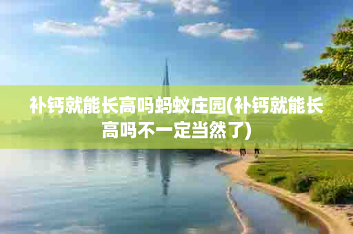 补钙就能长高吗蚂蚁庄园(补钙就能长高吗不一定当然了)