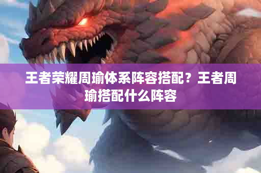 王者荣耀周瑜体系阵容搭配？王者周瑜搭配什么阵容