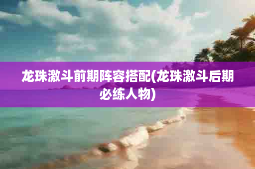 龙珠激斗前期阵容搭配(龙珠激斗后期必练人物)