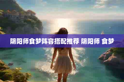 阴阳师食梦阵容搭配推荐 阴阳师 食梦