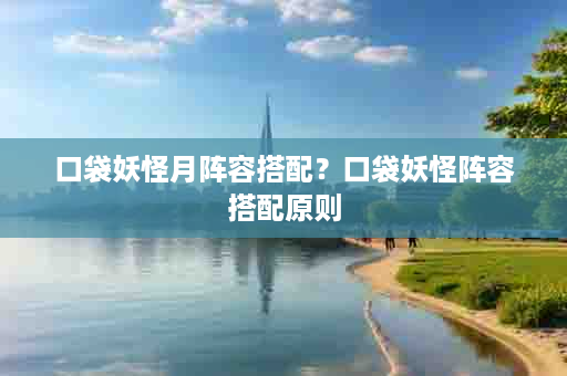 口袋妖怪月阵容搭配？口袋妖怪阵容搭配原则