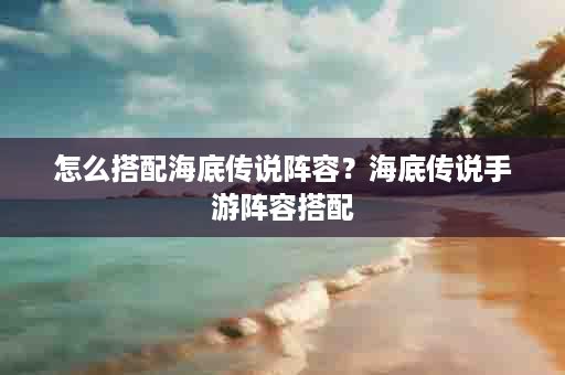 怎么搭配海底传说阵容？海底传说手游阵容搭配