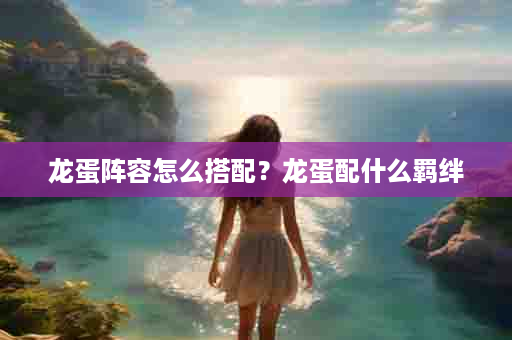 龙蛋阵容怎么搭配？龙蛋配什么羁绊