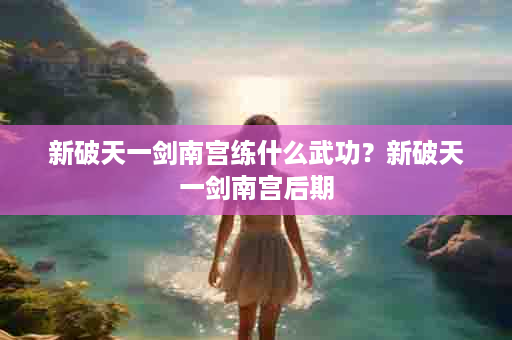 新破天一剑南宫练什么武功？新破天一剑南宫后期