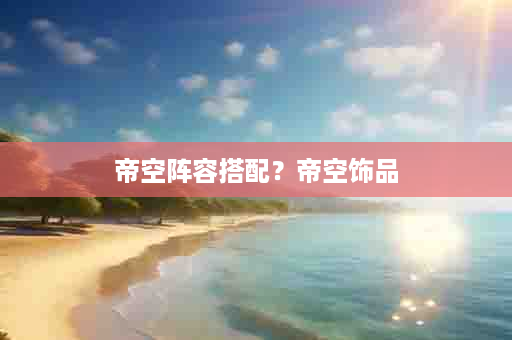 帝空阵容搭配？帝空饰品