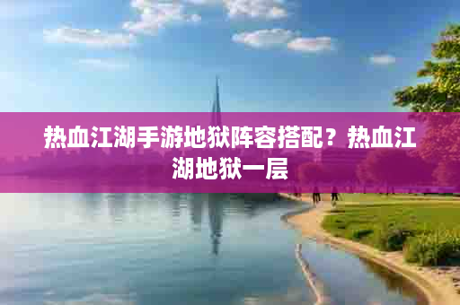 热血江湖手游地狱阵容搭配？热血江湖地狱一层