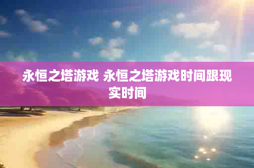 永恒之塔游戏 永恒之塔游戏时间跟现实时间
