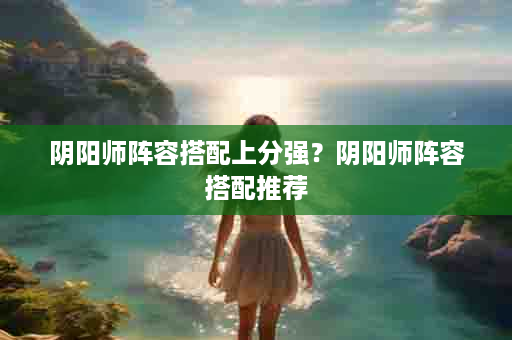 阴阳师阵容搭配上分强？阴阳师阵容搭配推荐