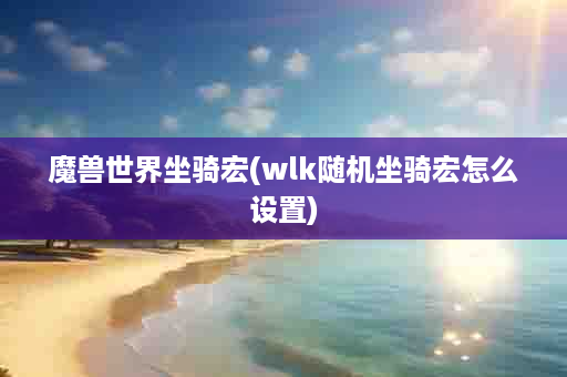 魔兽世界坐骑宏(wlk随机坐骑宏怎么设置)