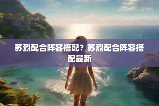 苏烈配合阵容搭配？苏烈配合阵容搭配最新