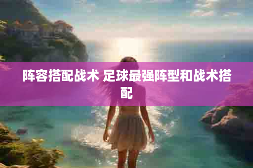 阵容搭配战术 足球最强阵型和战术搭配